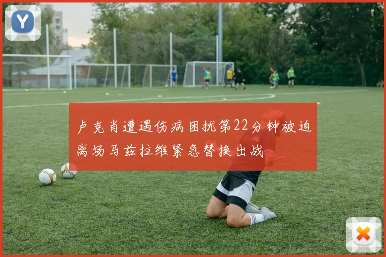 卢克肖遭遇伤病困扰第22分钟被迫离场马兹拉维紧急替换出战
