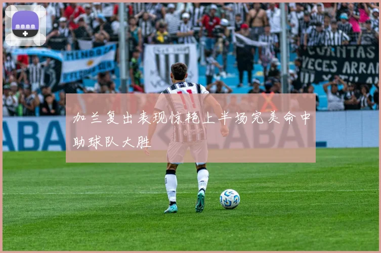 加兰复出表现惊艳上半场完美命中助球队大胜