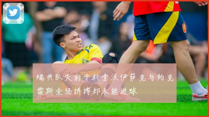 瑞典队失利于科索沃伊萨克与约克雷斯全场拼搏却未能进球